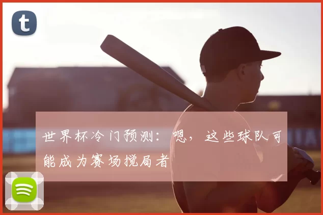 世界杯冷门预测:嗯,这些球队可能成为赛场搅局者