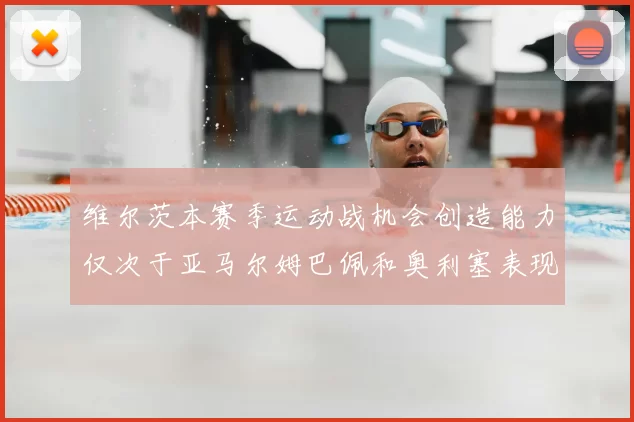 维尔茨本赛季运动战机会创造能力仅次于亚马尔姆巴佩和奥利塞表现突出