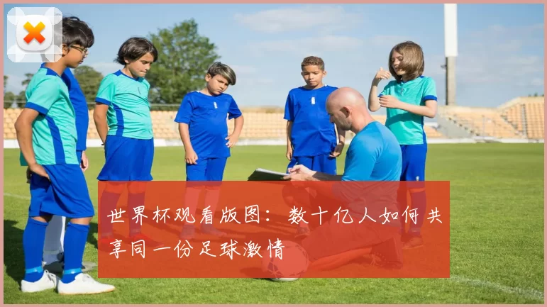 世界杯观看版图：数十亿人如何共享同一份足球激情