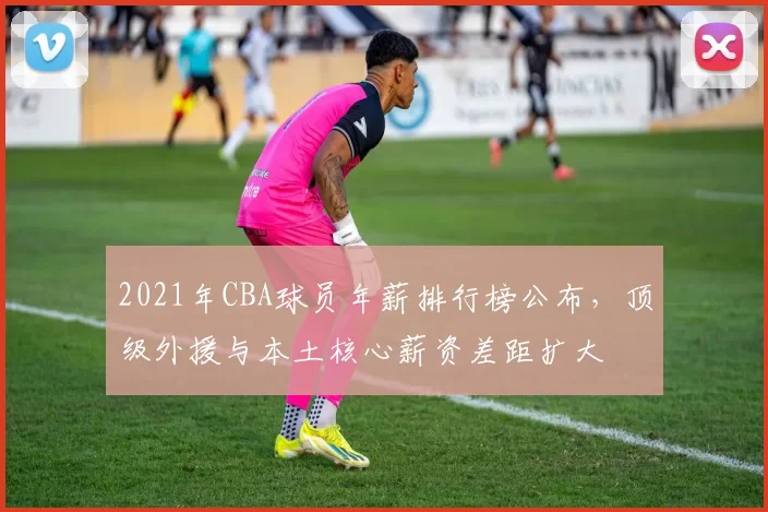 2021年CBA球员年薪排行榜公布,顶级外援与本土核心薪资差距扩大