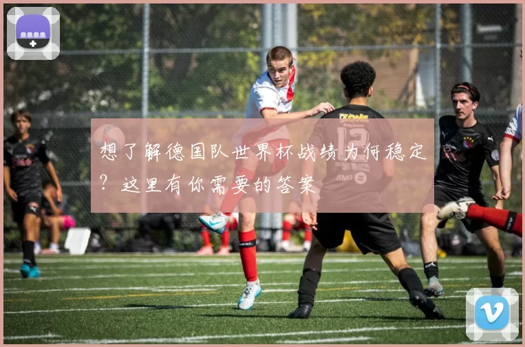想了解德国队世界杯战绩为何稳定?这里有你需要的答案