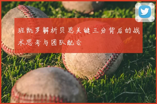 班凯罗解析贝恩关键三分背后的战术思考与团队配合