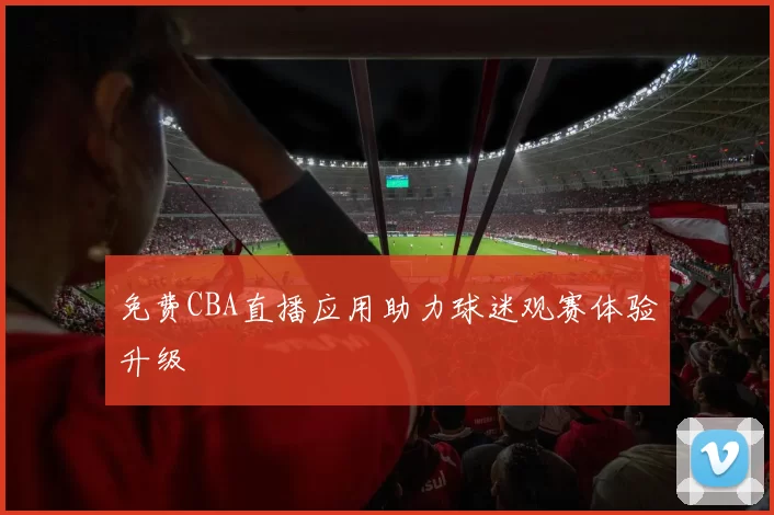 免费CBA直播应用助力球迷观赛体验升级