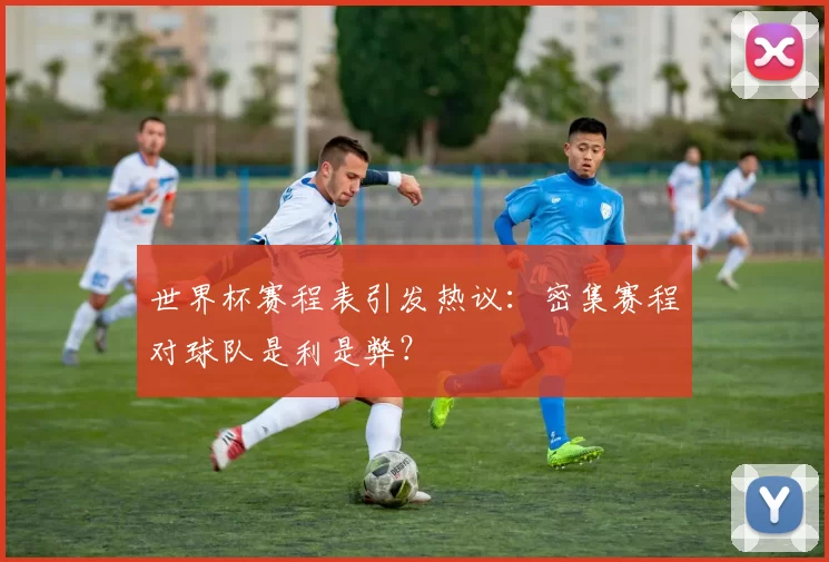 世界杯赛程表引发热议：密集赛程对球队是利是弊？