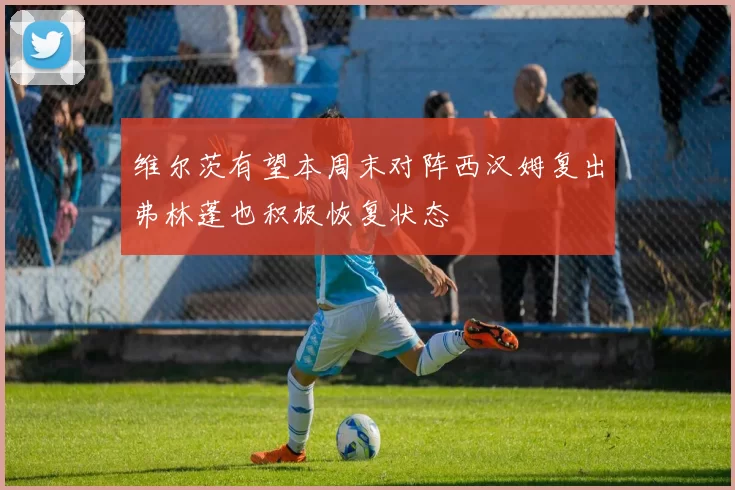 维尔茨有望本周末对阵西汉姆复出弗林蓬也积极恢复状态