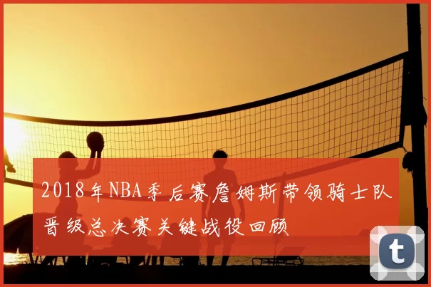 2018年NBA季后赛詹姆斯带领骑士队晋级总决赛关键战役回顾
