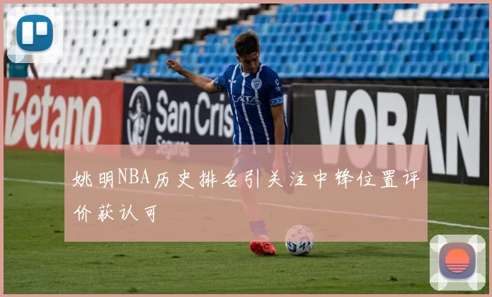 姚明NBA历史排名引关注中锋位置评价获认可