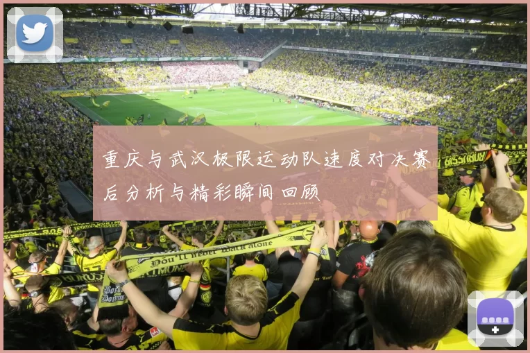 重庆与武汉极限运动队速度对决赛后分析与精彩瞬间回顾