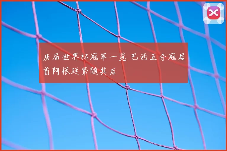 历届世界杯冠军一览 巴西五夺冠居首阿根廷紧随其后