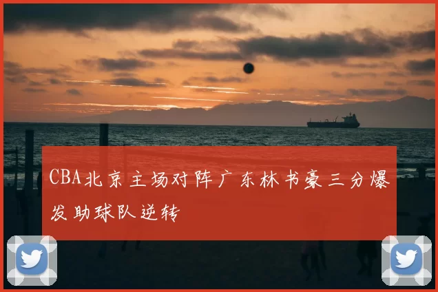 CBA北京主场对阵广东林书豪三分爆发助球队逆转