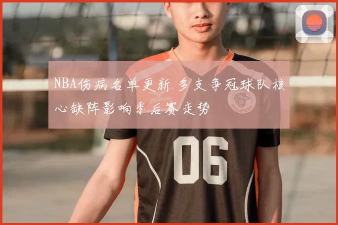 NBA伤病名单更新 多支争冠球队核心缺阵影响季后赛走势