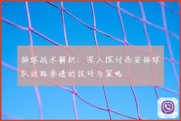 排球战术解析:深入探讨西安排球队边路渗透的技巧与策略