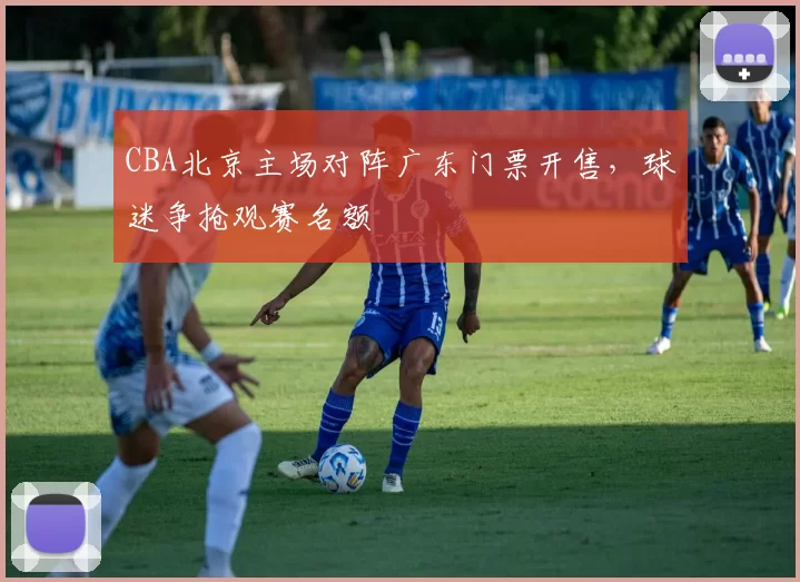 CBA北京主场对阵广东门票开售,球迷争抢观赛名额