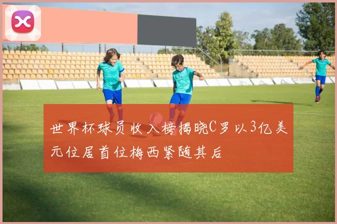 世界杯球员收入榜揭晓C罗以3亿美元位居首位梅西紧随其后