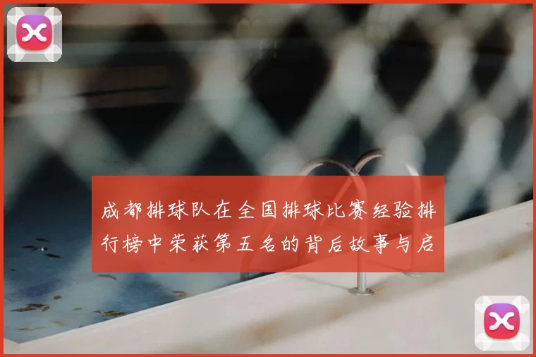 成都排球队在全国排球比赛经验排行榜中荣获第五名的背后故事与启示