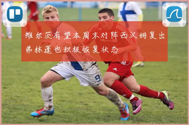 维尔茨有望本周末对阵西汉姆复出弗林蓬也积极恢复状态