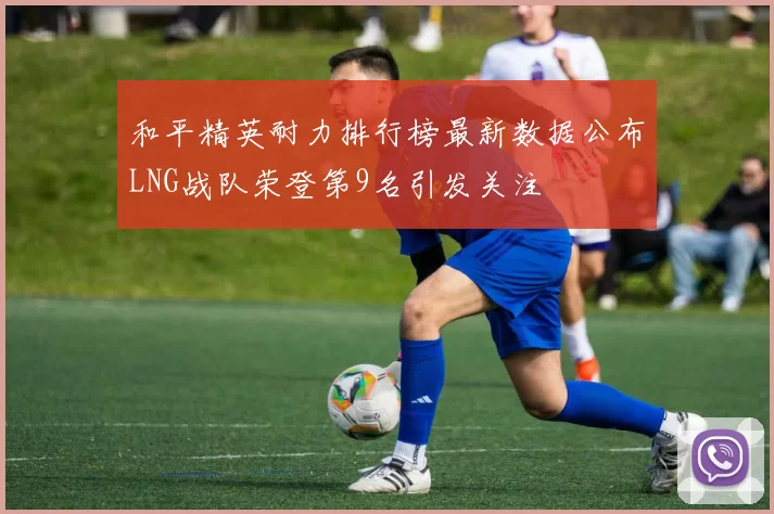 和平精英耐力排行榜最新数据公布LNG战队荣登第9名引发关注