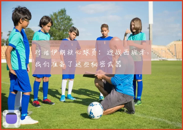对话伊朗核心球员:迎战西班牙,我们准备了这些秘密武器