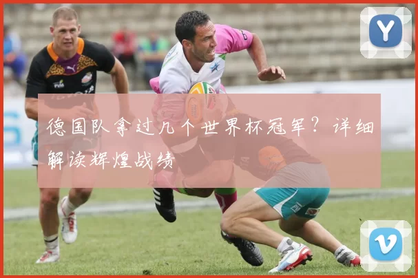 德国队拿过几个世界杯冠军?详细解读辉煌战绩