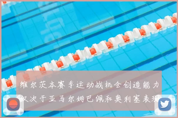 维尔茨本赛季运动战机会创造能力仅次于亚马尔姆巴佩和奥利塞表现突出