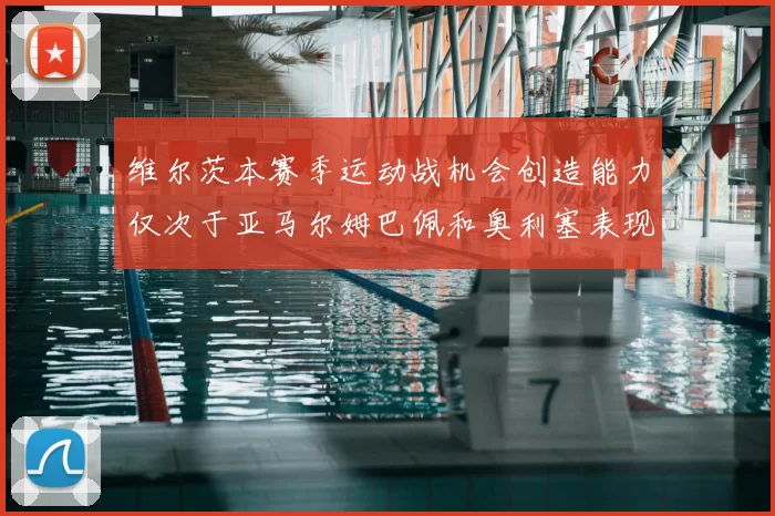 维尔茨本赛季运动战机会创造能力仅次于亚马尔姆巴佩和奥利塞表现突出
