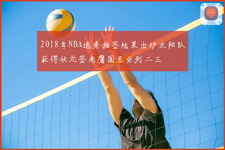 2018年NBA选秀抽签结果出炉太阳队获得状元签老鹰国王分列二三